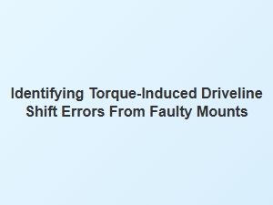 Diagnosing Torque-Induced Drivetrain Shift Issues From Mount Failures